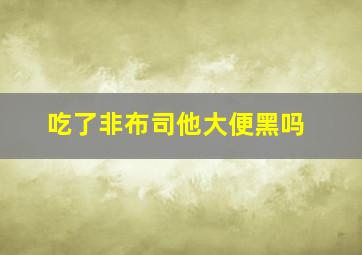 吃了非布司他大便黑吗