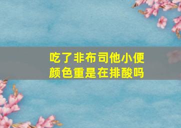 吃了非布司他小便颜色重是在排酸吗