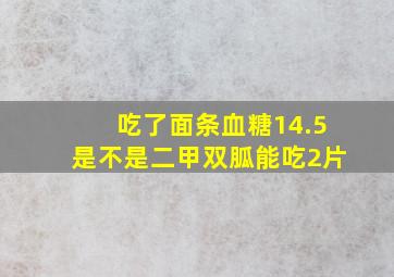 吃了面条血糖14.5是不是二甲双胍能吃2片