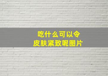 吃什么可以令皮肤紧致呢图片