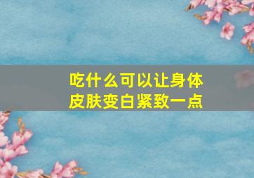 吃什么可以让身体皮肤变白紧致一点