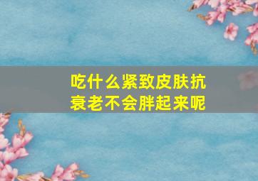 吃什么紧致皮肤抗衰老不会胖起来呢