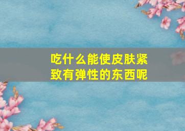 吃什么能使皮肤紧致有弹性的东西呢