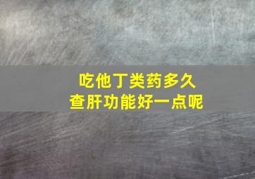 吃他丁类药多久查肝功能好一点呢