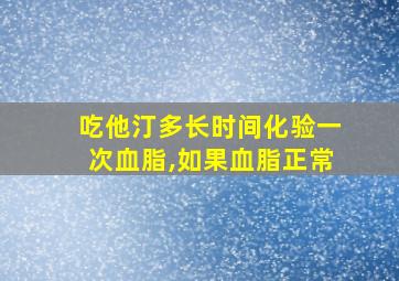 吃他汀多长时间化验一次血脂,如果血脂正常