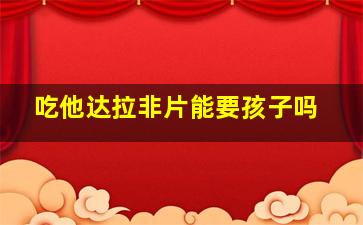 吃他达拉非片能要孩子吗