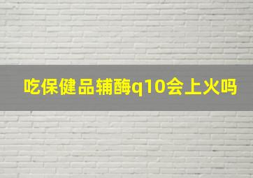 吃保健品辅酶q10会上火吗