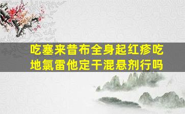 吃塞来昔布全身起红疹吃地氯雷他定干混悬剂行吗