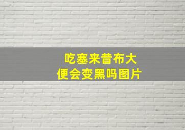 吃塞来昔布大便会变黑吗图片