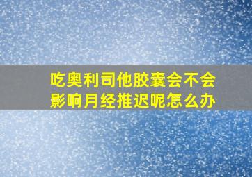 吃奥利司他胶囊会不会影响月经推迟呢怎么办