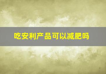 吃安利产品可以减肥吗