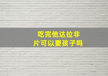 吃完他达拉非片可以要孩子吗