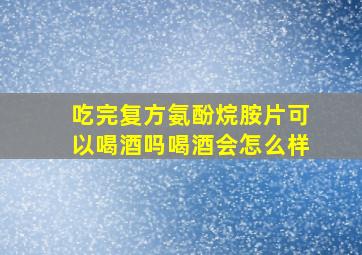 吃完复方氨酚烷胺片可以喝酒吗喝酒会怎么样