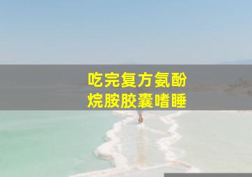 吃完复方氨酚烷胺胶囊嗜睡