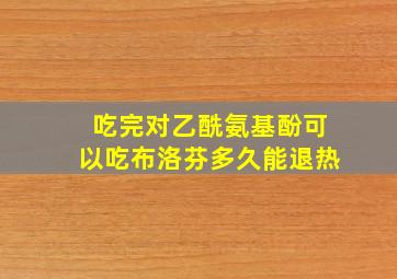 吃完对乙酰氨基酚可以吃布洛芬多久能退热