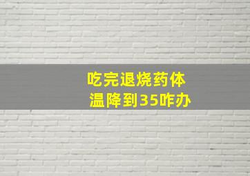 吃完退烧药体温降到35咋办