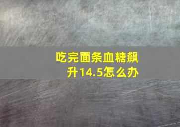 吃完面条血糖飙升14.5怎么办