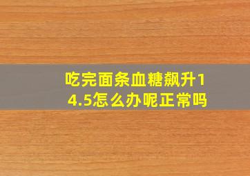 吃完面条血糖飙升14.5怎么办呢正常吗