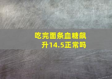 吃完面条血糖飙升14.5正常吗