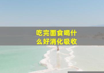 吃完面食喝什么好消化吸收