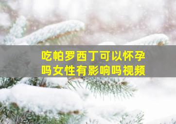 吃帕罗西丁可以怀孕吗女性有影响吗视频