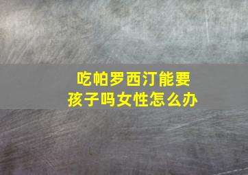 吃帕罗西汀能要孩子吗女性怎么办