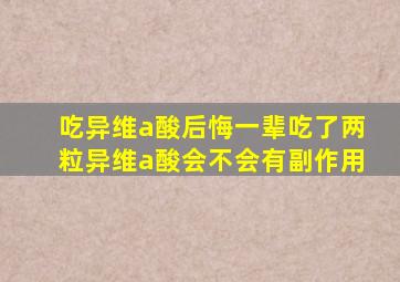 吃异维a酸后悔一辈吃了两粒异维a酸会不会有副作用