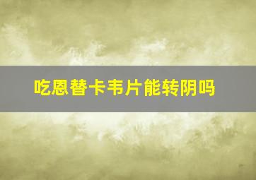 吃恩替卡韦片能转阴吗