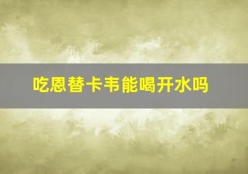 吃恩替卡韦能喝开水吗