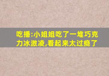 吃播:小姐姐吃了一堆巧克力冰激凌,看起来太过瘾了