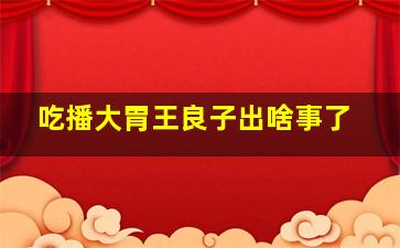 吃播大胃王良子出啥事了