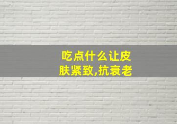 吃点什么让皮肤紧致,抗衰老