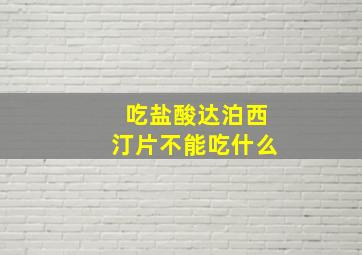 吃盐酸达泊西汀片不能吃什么