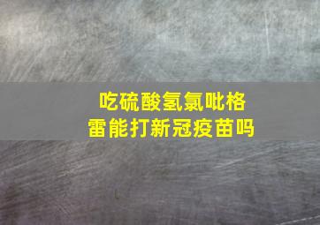 吃硫酸氢氯吡格雷能打新冠疫苗吗