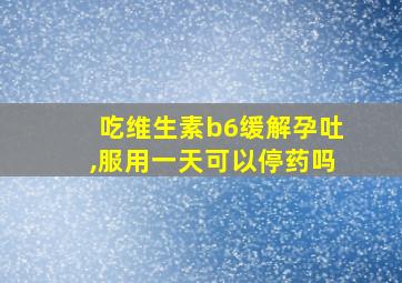 吃维生素b6缓解孕吐,服用一天可以停药吗