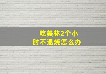 吃美林2个小时不退烧怎么办