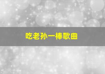 吃老孙一棒歌曲