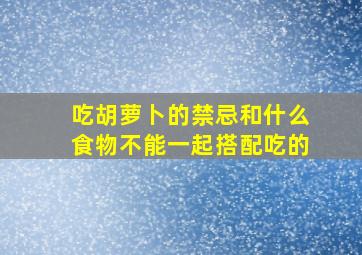 吃胡萝卜的禁忌和什么食物不能一起搭配吃的