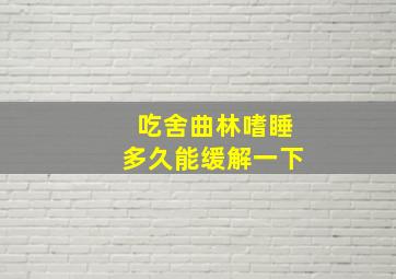 吃舍曲林嗜睡多久能缓解一下