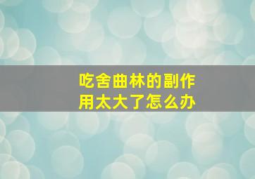 吃舍曲林的副作用太大了怎么办