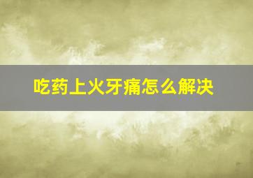 吃药上火牙痛怎么解决