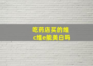 吃药店买的维c维e能美白吗