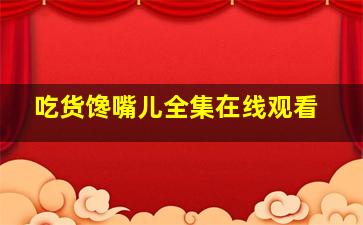 吃货馋嘴儿全集在线观看