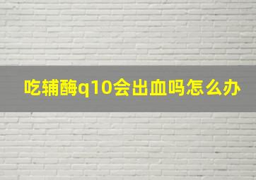 吃辅酶q10会出血吗怎么办