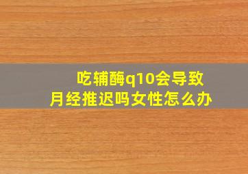 吃辅酶q10会导致月经推迟吗女性怎么办