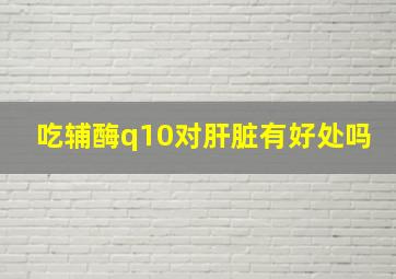 吃辅酶q10对肝脏有好处吗