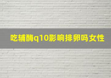 吃辅酶q10影响排卵吗女性