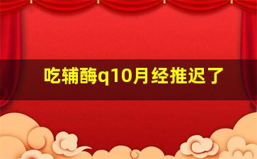 吃辅酶q10月经推迟了