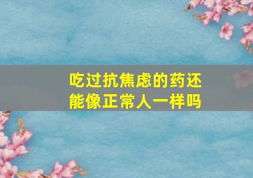 吃过抗焦虑的药还能像正常人一样吗