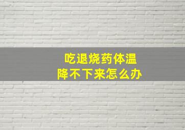 吃退烧药体温降不下来怎么办